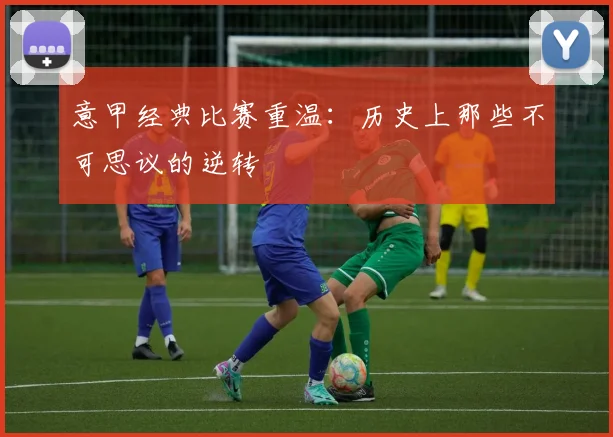 意甲经典比赛重温:历史上那些不可思议的逆转