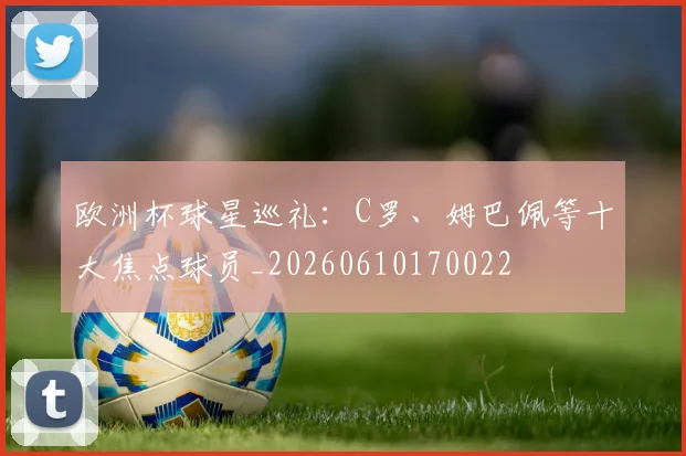 欧洲杯球星巡礼：C罗、姆巴佩等十大焦点球员_20260610170022