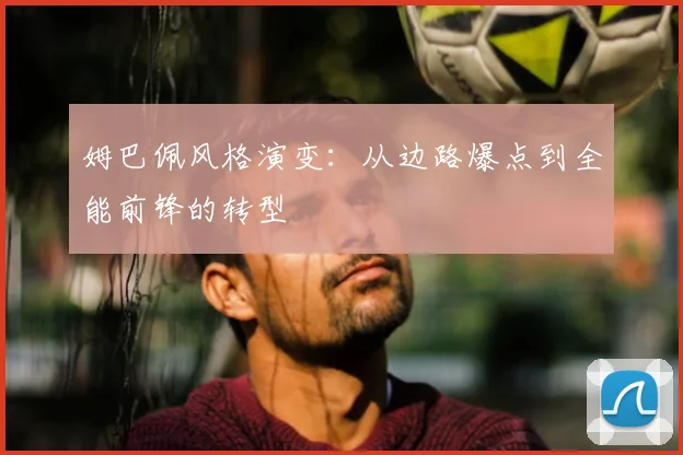 姆巴佩风格演变:从边路爆点到全能前锋的转型