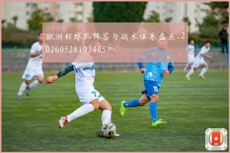 欧洲杯球队阵容与战术体系盘点_20260528193405