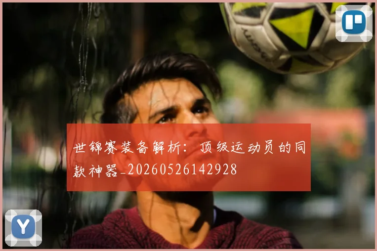 世锦赛装备解析:顶级运动员的同款神器_20260526142928
