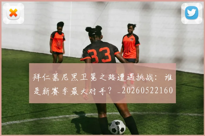 拜仁慕尼黑卫冕之路遭遇挑战:谁是新赛季最大对手?_20260522160844_20260609200823
