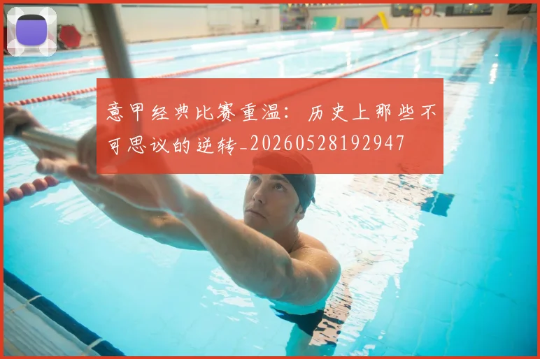 意甲经典比赛重温:历史上那些不可思议的逆转_20260528192947