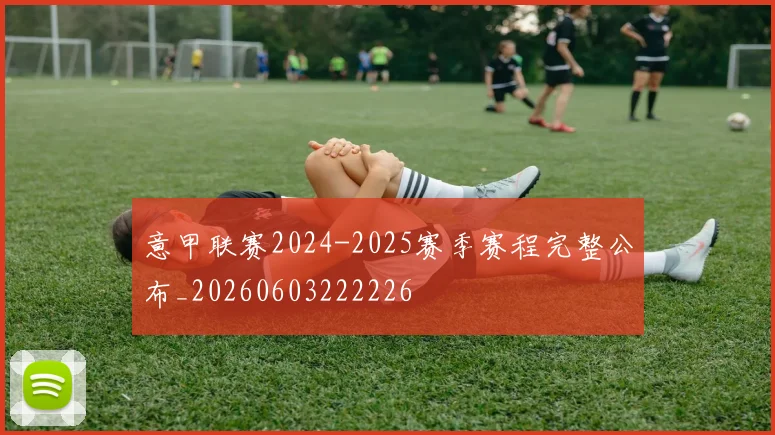 意甲联赛2024-2025赛季赛程完整公布_20260603222226