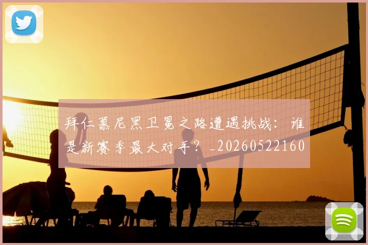 拜仁慕尼黑卫冕之路遭遇挑战：谁是新赛季最大对手？_20260522160844_20260609200823
