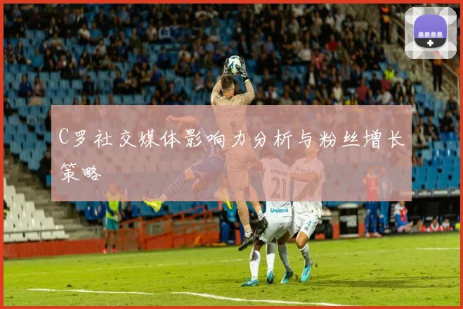 C罗社交媒体影响力分析与粉丝增长策略