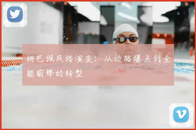 姆巴佩风格演变：从边路爆点到全能前锋的转型