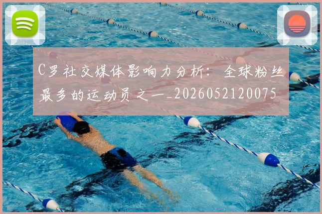C罗社交媒体影响力分析：全球粉丝最多的运动员之一_20260521200756_20260606165528
