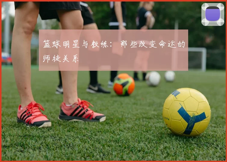 篮球明星与教练:那些改变命运的师徒关系